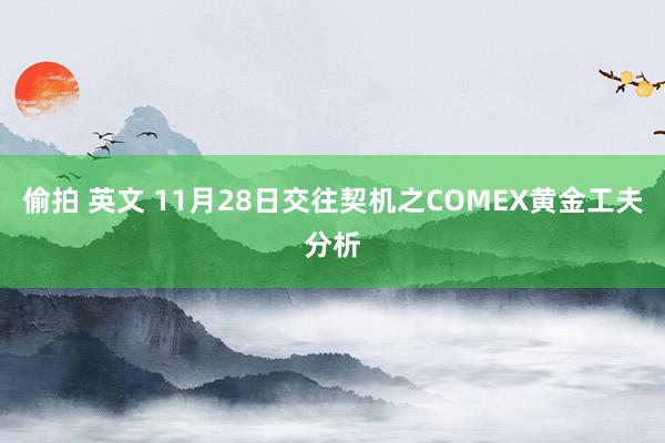 偷拍 英文 11月28日交往契机之COMEX黄金工夫分析