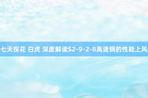 七天探花 白虎 深度解读S2-9-2-8高速钢的性能上风