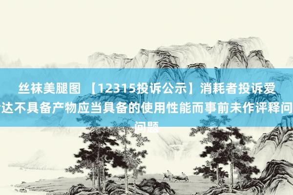 丝袜美腿图 【12315投诉公示】消耗者投诉爱仕达不具备产物应当具备的使用性能而事前未作评释问题