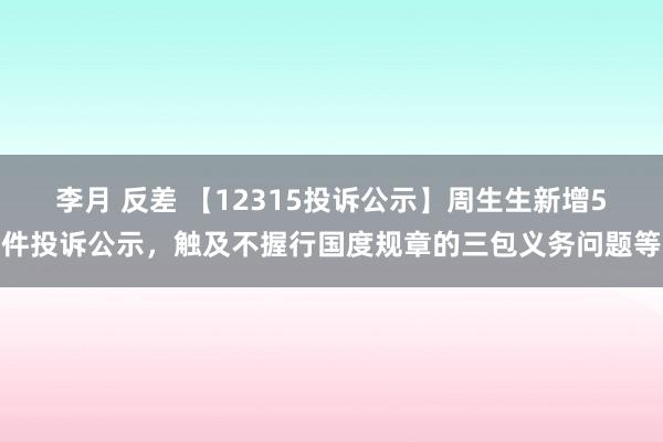 李月 反差 【12315投诉公示】周生生新增5件投诉公示，触及不握行国度规章的三包义务问题等
