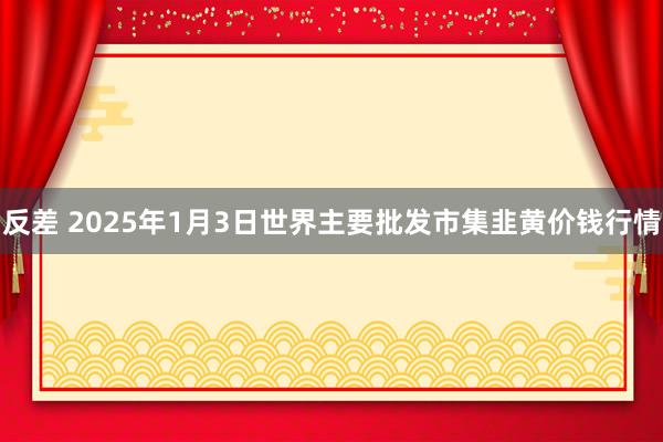 反差 2025年1月3日世界主要批发市集韭黄价钱行情