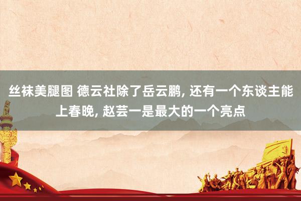 丝袜美腿图 德云社除了岳云鹏， 还有一个东谈主能上春晚， 赵芸一是最大的一个亮点