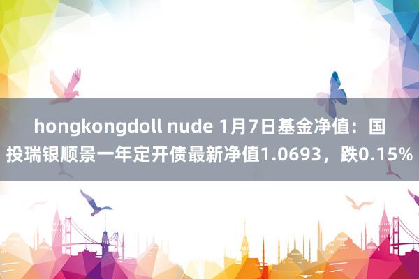 hongkongdoll nude 1月7日基金净值：国投瑞银顺景一年定开债最新净值1.0693，跌0.15%