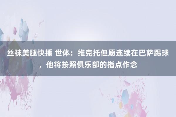 丝袜美腿快播 世体：维克托但愿连续在巴萨踢球，他将按照俱乐部的指点作念