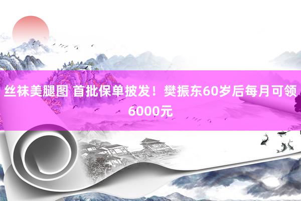 丝袜美腿图 首批保单披发！樊振东60岁后每月可领6000元