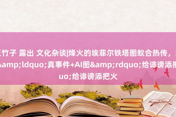 王竹子 露出 文化杂谈|烽火的埃菲尔铁塔图蚁合热传，别让&ldquo;真事件+AI图&rdquo;给诽谤添把火
