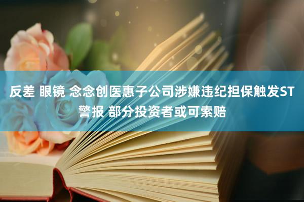反差 眼镜 念念创医惠子公司涉嫌违纪担保触发ST警报 部分投资者或可索赔