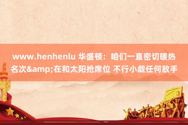 www.henhenlu 华盛顿：咱们一直密切暖热名次&在和太阳抢席位 不行小觑任何敌手