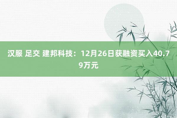 汉服 足交 建邦科技：12月26日获融资买入40.79万元