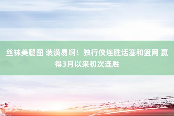 丝袜美腿图 装潢易啊！独行侠连胜活塞和篮网 赢得3月以来初次连胜