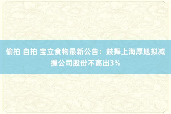 偷拍 自拍 宝立食物最新公告：鼓舞上海厚旭拟减握公司股份不高出3%