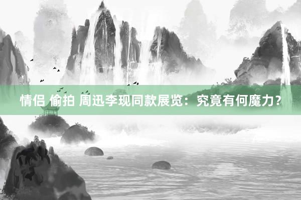 情侣 偷拍 周迅李现同款展览：究竟有何魔力？