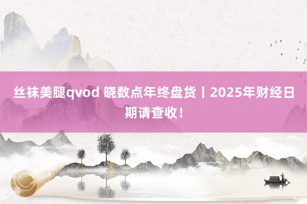 丝袜美腿qvod 晓数点年终盘货丨2025年财经日期请查收！