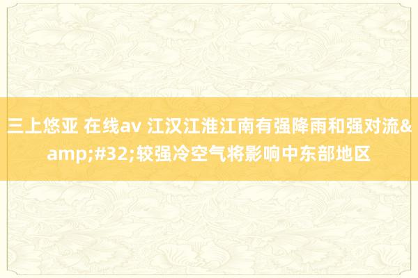 三上悠亚 在线av 江汉江淮江南有强降雨和强对流&#32;较强冷空气将影响中东部地区